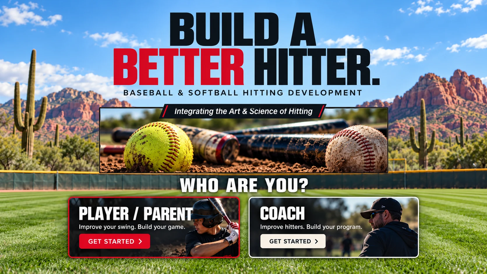 Build a Better Hitter. Baseball and softball hitting development — Integrating the Art and Science of Hitting. Arizona desert ballfield with saguaros and red-rock mountains. Who are you? Player / Parent or Coach.